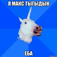 я макс тыгыдык еба