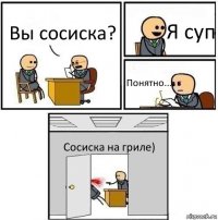 Вы сосиска? Я суп Понятно... Сосиска на гриле)