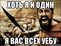 хоть я и один я вас всех уебу