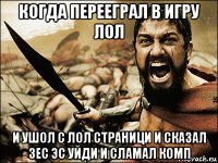 когда перееграл в игру лол и ушол с лол страници и сказал зес эс уйди и сламал комп