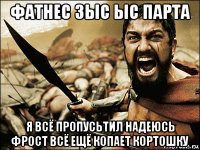 фатнес зыс ыс парта я всё пропусьтил надеюсь фрост всё ещё копает кортошку