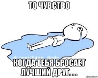 то чувство когда тебя бросает лучший друг. . .