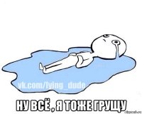  ну всё , я тоже грущу