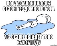 когда закончился 2 сезон бездомного бога а 3 сезон выйдет токо в 2017 году