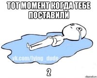 тот момент когда тебе поставили 2