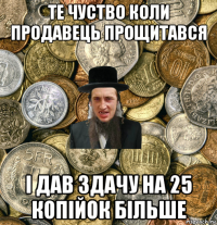 те чуство коли продавець прощитався і дав здачу на 25 копійок більше