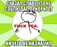 сказал славе что не соблюдал приоритет ничего не назначил