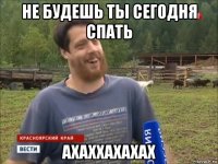 не будешь ты сегодня спать ахаххахахах