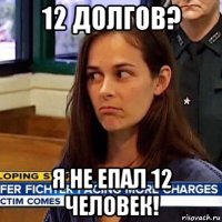 12 долгов? я не епал 12 человек!