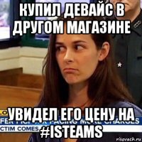 купил девайс в другом магазине увидел его цену на #isteams