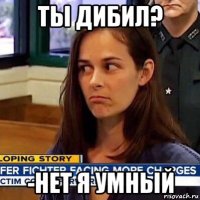 ты дибил? -нет я умный