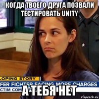 когда твоего друга позвали тестировать unity а тебя нет