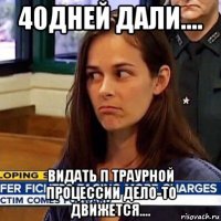 40дней дали.... видать п траурной процессии дело-то движется....