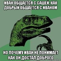 иван общается с сашей, как добрый обшается с иваном но почему иван не понимает как он достал доброго