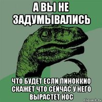 а вы не задумывались что будет если пиноккио скажет что сейчас у него вырастет нос