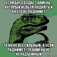 если бог создаст камень , который нельзя поднять и он его не поднимет то он не всесильный , а если поднимет , то камень не неподъёмный