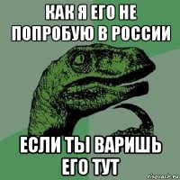 как я его не попробую в россии если ты варишь его тут