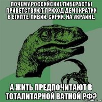 почему российские либерасты приветствуют приход демократии в египте, ливии, сирии, на украине, а жить предпочитают в тоталитарной ватной рф?