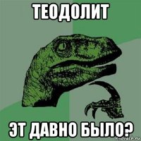 теодолит эт давно было?