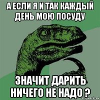 а если я и так каждый день мою посуду значит дарить ничего не надо ?