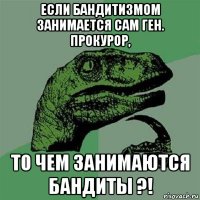 если бандитизмом занимается сам ген. прокурор, то чем занимаются бандиты ?!