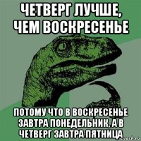 четверг лучше, чем воскресенье потому что в воскресенье завтра понедельник, а в четверг завтра пятница