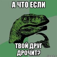 а что если твой друг дрочит?