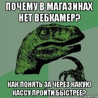 почему в магазинах нет вебкамер? как понять за через какую кассу пройти быстрее?