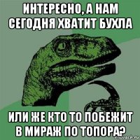 интересно, а нам сегодня хватит бухла или же кто то побежит в мираж по топора?