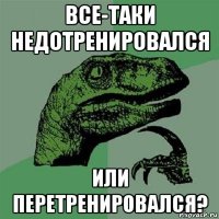 все-таки недотренировался или перетренировался?