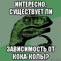 интересно, существует ли зависимость от кока-колы?