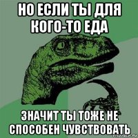 но если ты для кого-то еда значит ты тоже не способен чувствовать