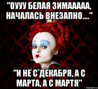 "оууу белая зимааааа, началась внезапно...." "и не с декабря, а с марта, а с мартя"