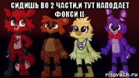 сидишь во 2 части,и тут наподает фокси (( 