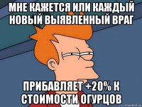 мне кажется или каждый новый выявленный враг прибавляет +20% к стоимости огурцов