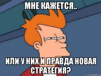 мне кажется.. или у них и правда новая стратегия?