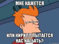 мне кажется или кирилл пытается нас наебать?