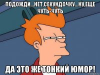 подожди...нет,секундочку...ну,еще чуть-чуть да это же тонкий юмор!