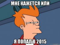 мне кажется или я попал в 2015