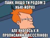 лайк, якщо ти родом з нью-йорку але якогось х*я прописаний в вєсєлінові