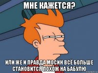 мне кажется? или же и правда мосин всё больше становится похож на бабулю