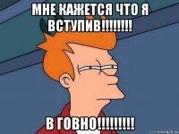 мне кажется что я вступив!!!!!!!! в говно!!!!!!!!!