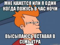 мне кажется или я один когда ложусь в час ночи высыпаюсь вставая в семь утра