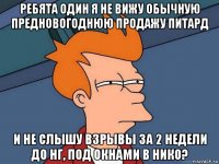 ребята один я не вижу обычную предновогоднюю продажу питард и не слышу взрывы за 2 недели до нг, под окнами в нико?