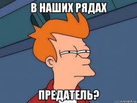 в наших рядах предатель?