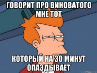 говорит про виноватого мне тот который на 30 минут опаздывает