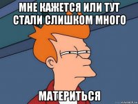 мне кажется или тут стали слишком много материться