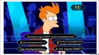 Почему игра FNAF такая знаменитая? Она незнаменитая!:-D Потому что разработчик загадал такое желание Так получилось А что такое FNAF?