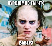 курдюмов ты что бабер?