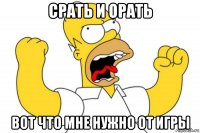 срать и орать вот что мне нужно от игры